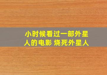 小时候看过一部外星人的电影 烧死外星人